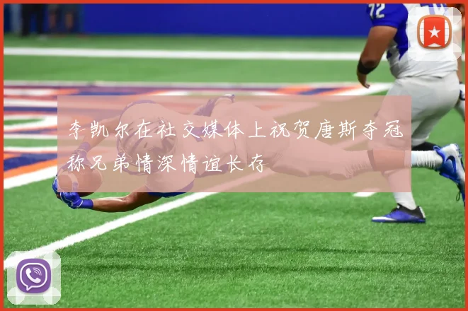 李凯尔在社交媒体上祝贺唐斯夺冠称兄弟情深情谊长存