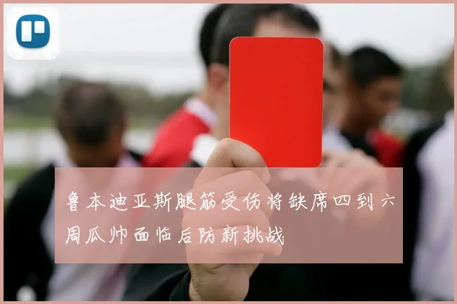 鲁本迪亚斯腿筋受伤将缺席四到六周瓜帅面临后防新挑战