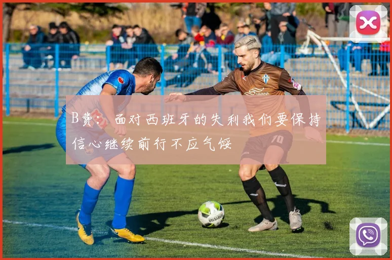 B费：面对西班牙的失利我们要保持信心继续前行不应气馁