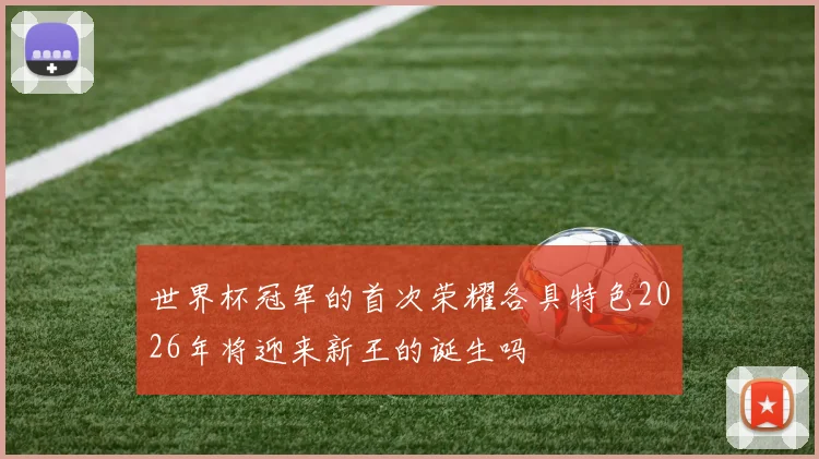世界杯冠军的首次荣耀各具特色2026年将迎来新王的诞生吗