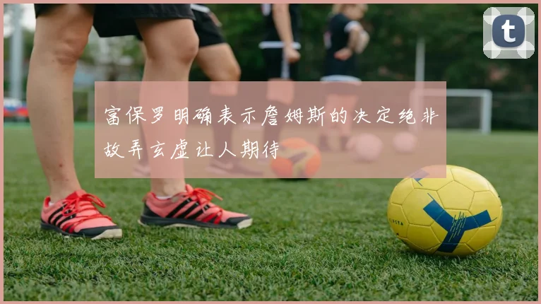 富保罗明确表示詹姆斯的决定绝非故弄玄虚让人期待