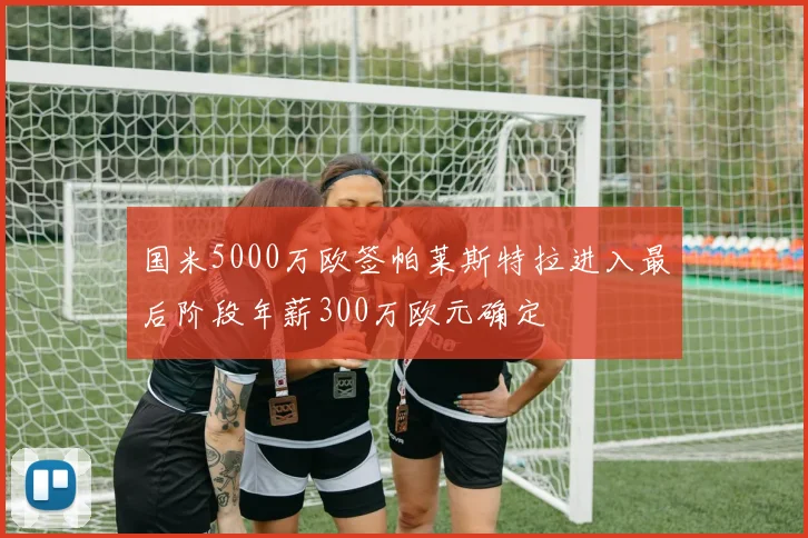 国米5000万欧签帕莱斯特拉进入最后阶段年薪300万欧元确定