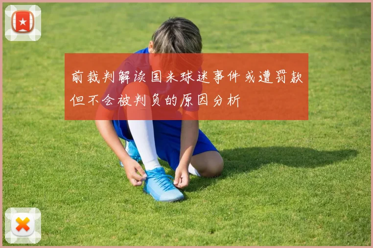 前裁判解读国米球迷事件或遭罚款但不会被判负的原因分析