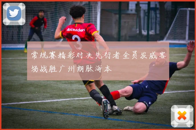 常规赛精彩对决先行者全员发威客场战胜广州朗肽海本