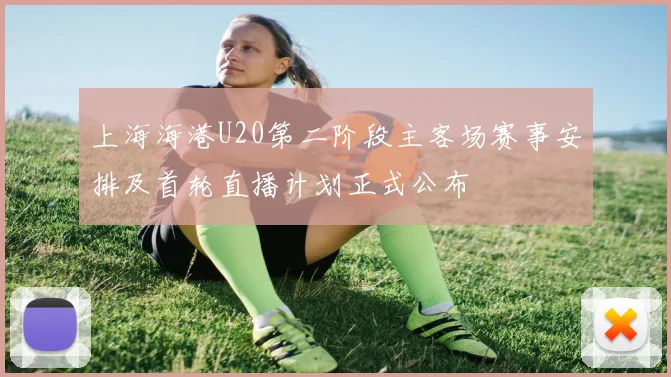 上海海港U20第二阶段主客场赛事安排及首轮直播计划正式公布