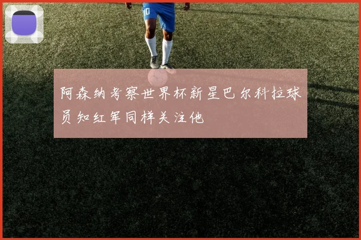 阿森纳考察世界杯新星巴尔科拉球员知红军同样关注他