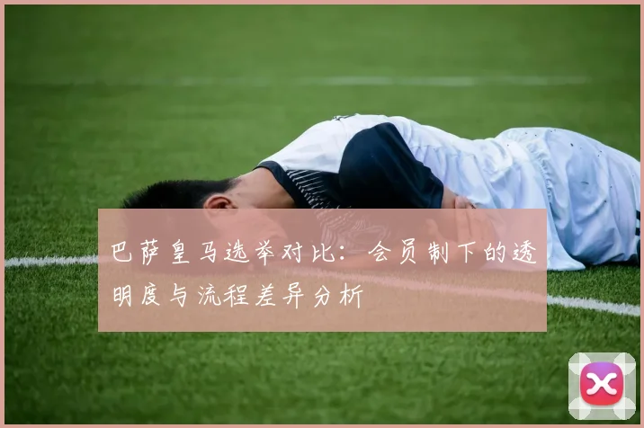 巴萨皇马选举对比：会员制下的透明度与流程差异分析