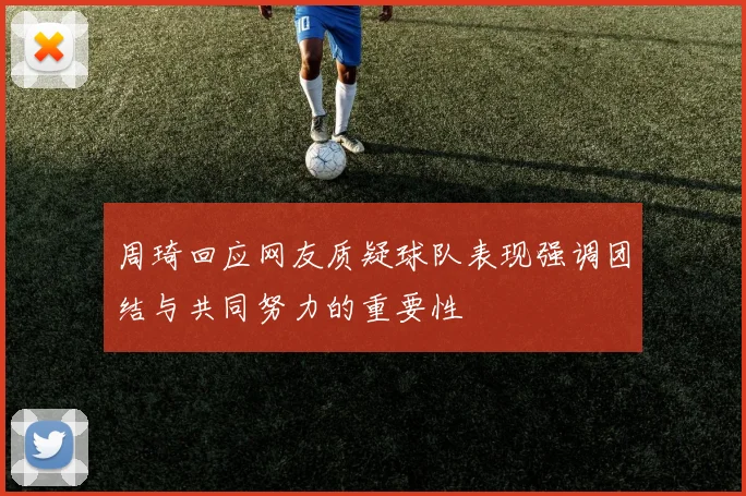 周琦回应网友质疑球队表现强调团结与共同努力的重要性