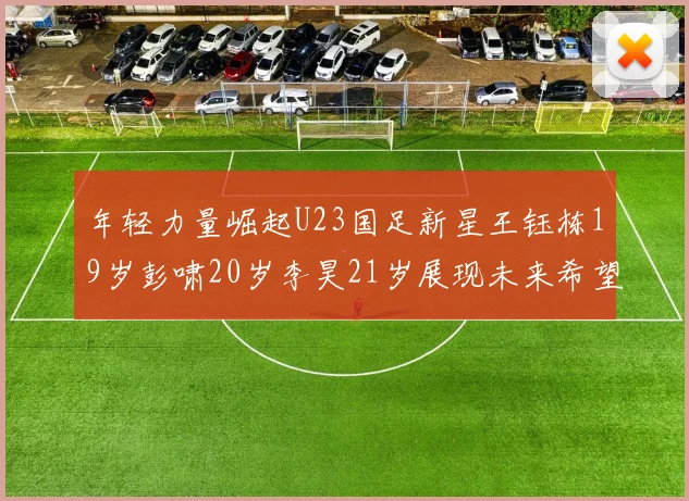 年轻力量崛起U23国足新星王钰栋19岁彭啸20岁李昊21岁展现未来希望