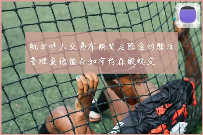 凯尔特人交易布朗背后隐含的赌注普理查德能否如布伦森般蜕变