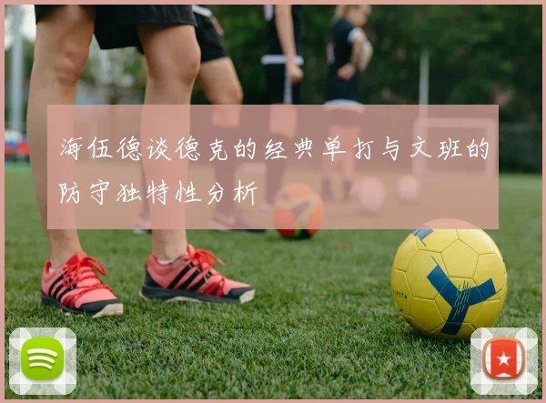海伍德谈德克的经典单打与文班的防守独特性分析