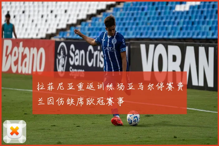 拉菲尼亚重返训练场亚马尔停赛费兰因伤缺席欧冠赛事