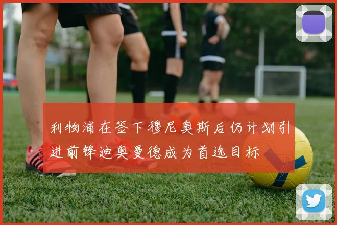利物浦在签下穆尼奥斯后仍计划引进前锋迪奥曼德成为首选目标