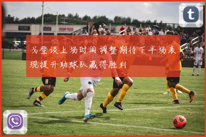 戈登谈上场时间调整期待下半场表现提升助球队赢得胜利