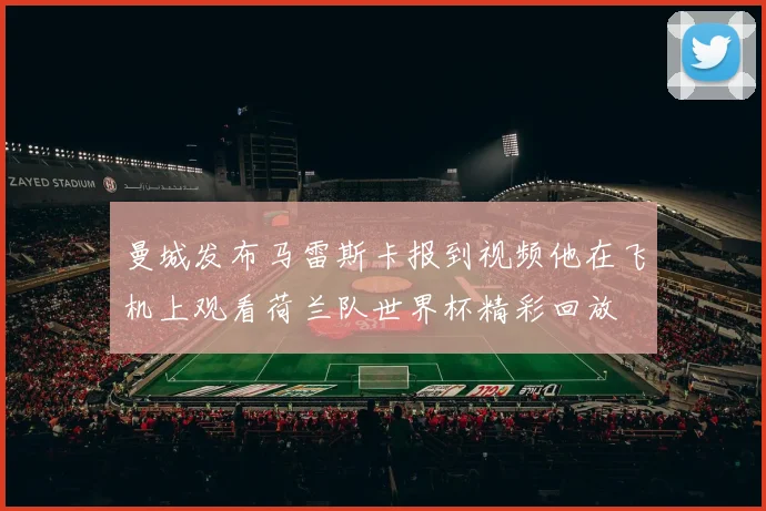 曼城发布马雷斯卡报到视频他在飞机上观看荷兰队世界杯精彩回放