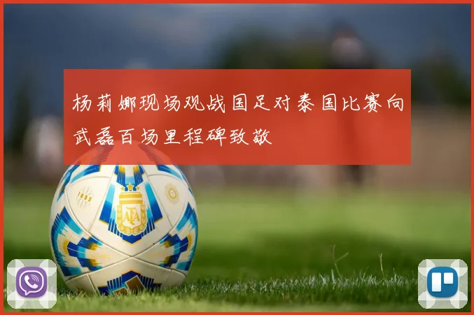 杨莉娜现场观战国足对泰国比赛向武磊百场里程碑致敬