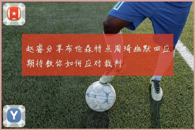 赵睿分享布伦森特点周琦幽默回应期待教你如何应对裁判