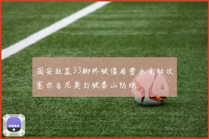 国安狂轰33脚终破僵局曹永竞助攻塞尔吉尼奥打破泰山防线