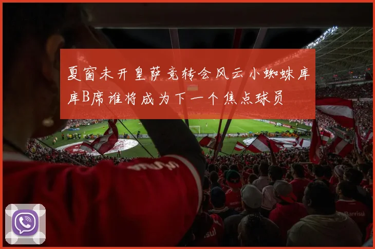 夏窗未开皇萨竞转会风云小蜘蛛库库B席谁将成为下一个焦点球员