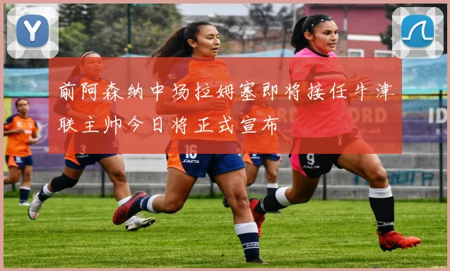 前阿森纳中场拉姆塞即将接任牛津联主帅今日将正式宣布