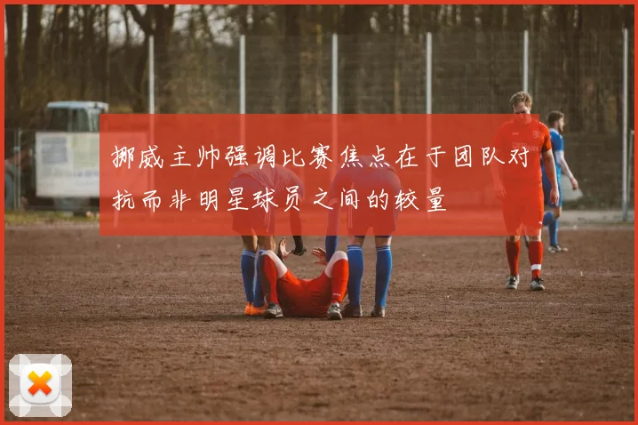 挪威主帅强调比赛焦点在于团队对抗而非明星球员之间的较量