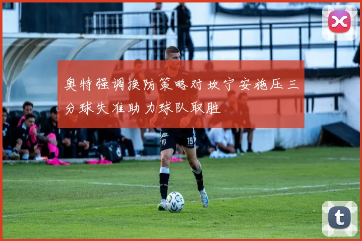 奥特强调换防策略对坎宁安施压三分球失准助力球队取胜