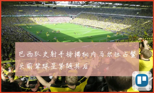 巴西队史射手榜揭秘内马尔独占鳌头前辈球星紧随其后
