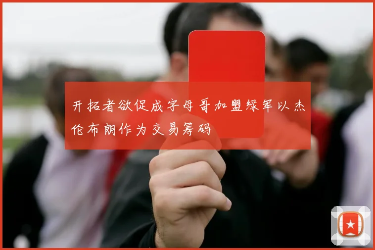 开拓者欲促成字母哥加盟绿军以杰伦布朗作为交易筹码