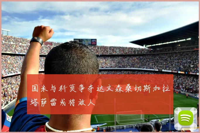 国米与科莫争夺达文森桑切斯加拉塔萨雷或将放人